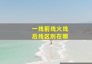 一线前线火线后线区别在哪