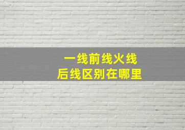 一线前线火线后线区别在哪里