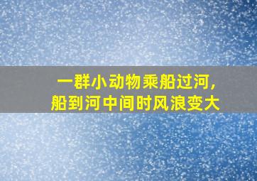 一群小动物乘船过河,船到河中间时风浪变大