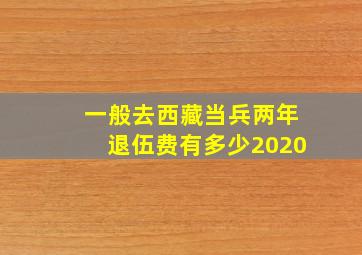 一般去西藏当兵两年退伍费有多少2020