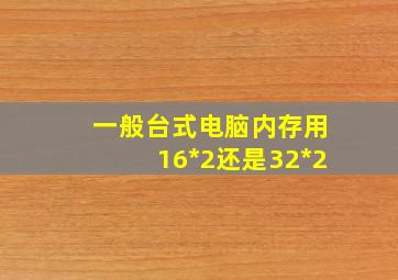 一般台式电脑内存用16*2还是32*2