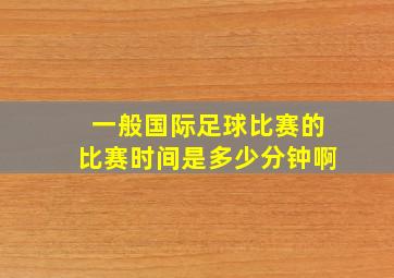 一般国际足球比赛的比赛时间是多少分钟啊