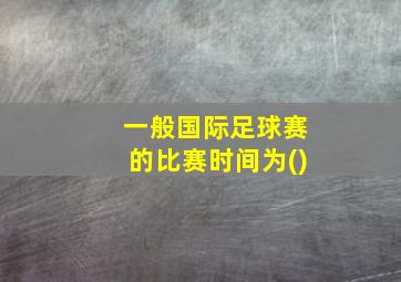 一般国际足球赛的比赛时间为()