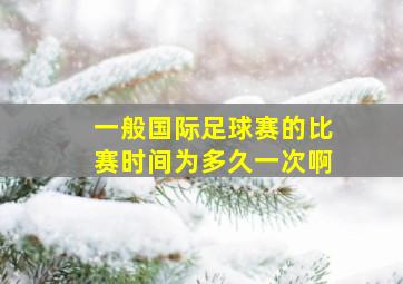 一般国际足球赛的比赛时间为多久一次啊