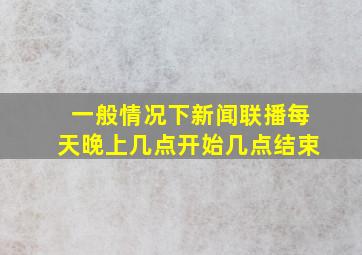 一般情况下新闻联播每天晚上几点开始几点结束