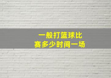 一般打篮球比赛多少时间一场