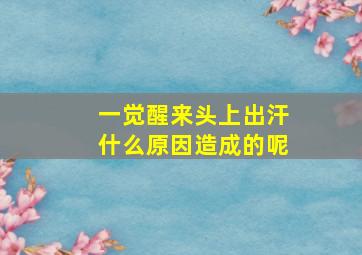 一觉醒来头上出汗什么原因造成的呢