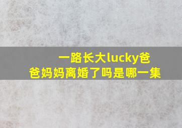 一路长大lucky爸爸妈妈离婚了吗是哪一集