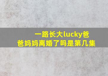 一路长大lucky爸爸妈妈离婚了吗是第几集