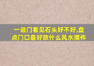 一进门看见石头好不好,盘点门口最好放什么风水摆件