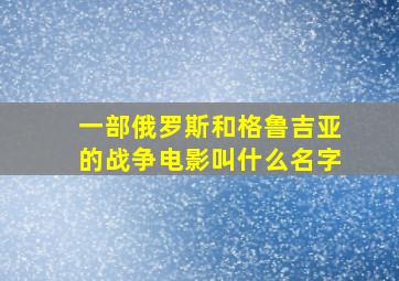 一部俄罗斯和格鲁吉亚的战争电影叫什么名字