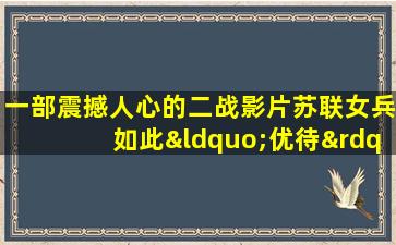 一部震撼人心的二战影片苏联女兵如此“优待”德军战俘