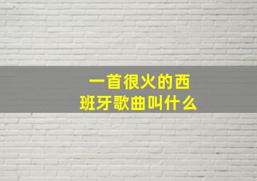 一首很火的西班牙歌曲叫什么