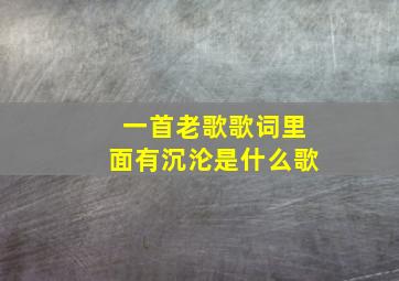 一首老歌歌词里面有沉沦是什么歌