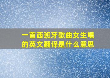 一首西班牙歌曲女生唱的英文翻译是什么意思