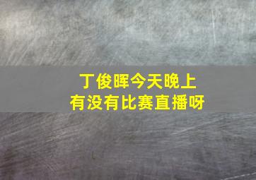 丁俊晖今天晚上有没有比赛直播呀