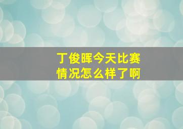 丁俊晖今天比赛情况怎么样了啊