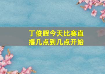 丁俊晖今天比赛直播几点到几点开始