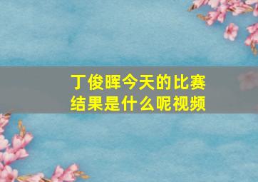 丁俊晖今天的比赛结果是什么呢视频