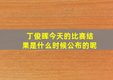 丁俊晖今天的比赛结果是什么时候公布的呢