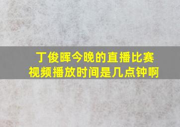 丁俊晖今晚的直播比赛视频播放时间是几点钟啊