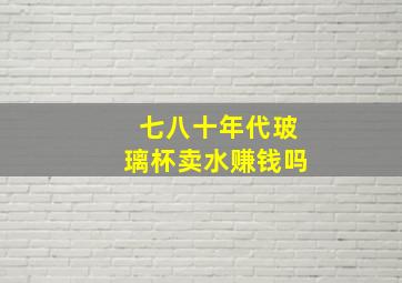 七八十年代玻璃杯卖水赚钱吗