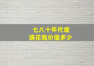 七八十年代玻璃花瓶价值多少