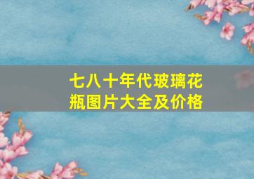 七八十年代玻璃花瓶图片大全及价格