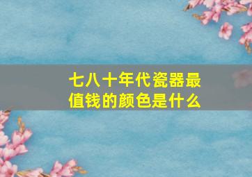 七八十年代瓷器最值钱的颜色是什么