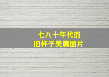 七八十年代的旧杯子美篇图片