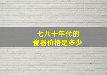 七八十年代的瓷器价格是多少