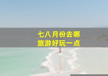 七八月份去哪旅游好玩一点