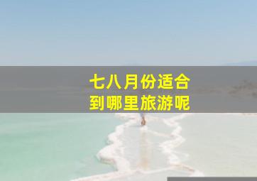 七八月份适合到哪里旅游呢