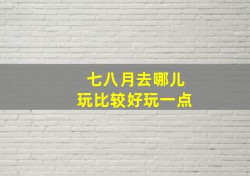 七八月去哪儿玩比较好玩一点