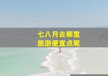 七八月去哪里旅游便宜点呢