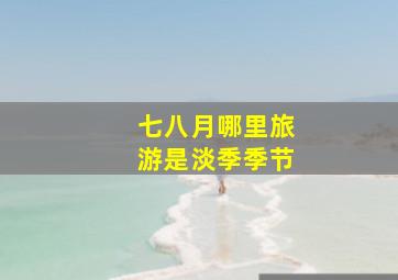 七八月哪里旅游是淡季季节