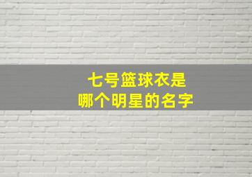 七号篮球衣是哪个明星的名字