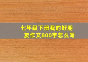 七年级下册我的好朋友作文800字怎么写