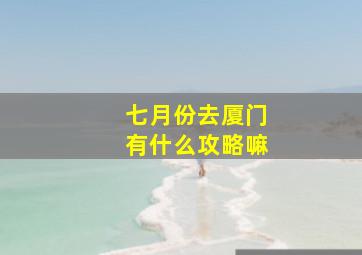 七月份去厦门有什么攻略嘛