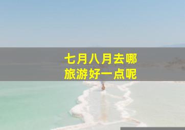 七月八月去哪旅游好一点呢