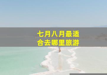 七月八月最适合去哪里旅游