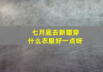 七月底去新疆穿什么衣服好一点呀