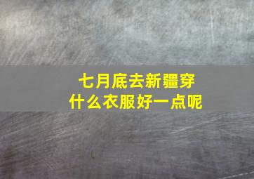 七月底去新疆穿什么衣服好一点呢