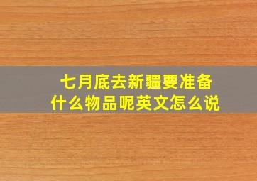 七月底去新疆要准备什么物品呢英文怎么说