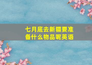 七月底去新疆要准备什么物品呢英语