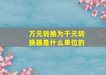 万元转换为千元转换器是什么单位的