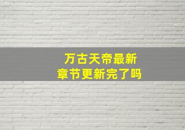 万古天帝最新章节更新完了吗