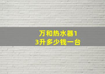 万和热水器13升多少钱一台