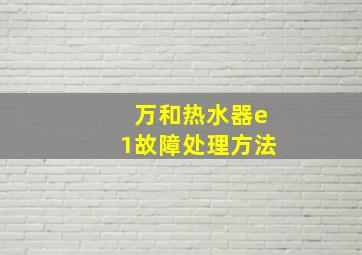 万和热水器e1故障处理方法