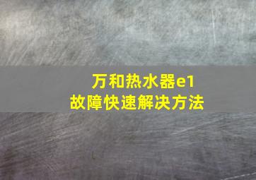 万和热水器e1故障快速解决方法